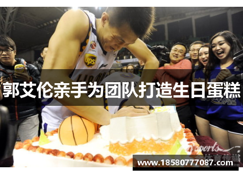 郭艾伦亲手为团队打造生日蛋糕