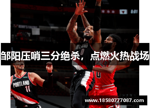 邹阳压哨三分绝杀，点燃火热战场